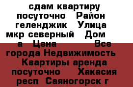 сдам квартиру посуточно › Район ­ геленджик › Улица ­ мкр северный › Дом ­ 12 а › Цена ­ 1 500 - Все города Недвижимость » Квартиры аренда посуточно   . Хакасия респ.,Саяногорск г.